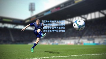 【星海体育官网下载地址】西甲保级关键战役前瞻，奥维耶多主场背水求生，塞尔塔客场争欧全力出击