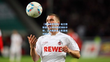 【星海体育官网】哈兰德联赛二十球领跑欧洲射手榜，五大联赛首人彰显绝对统治力