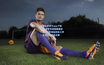 星海体育官方app下载地址-意甲争冠版图重塑！罗马异军突起跻身三甲，五强鼎立激战正酣