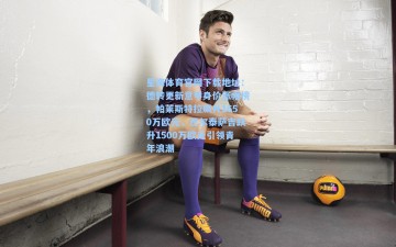 星海体育官网下载地址：德转更新意甲身价涨幅榜，帕莱斯特拉飙升1650万欧元，巴尔泰萨吉跃升1500万欧元引领青年浪潮