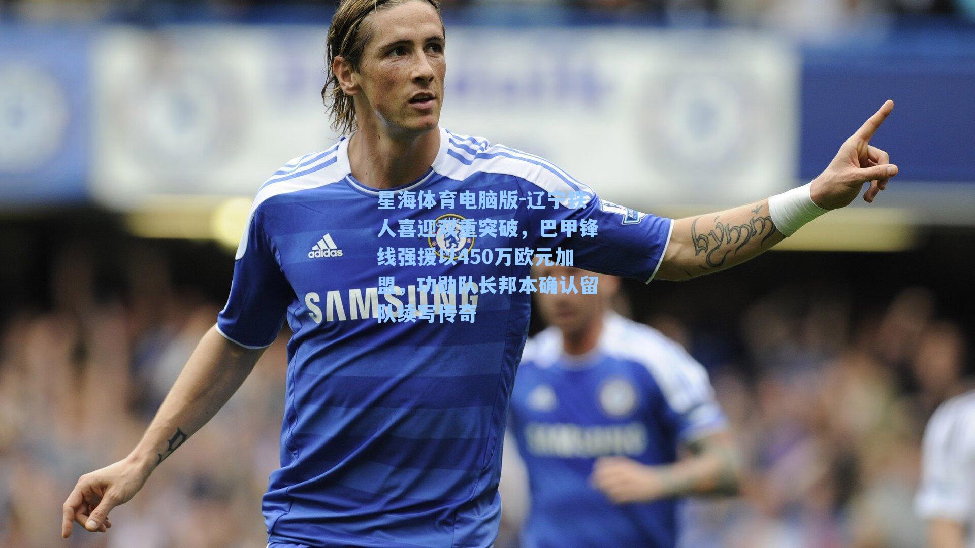 辽宁铁人喜迎双重突破，巴甲锋线强援以450万欧元加盟，功勋队长邦本确认留队续写传奇