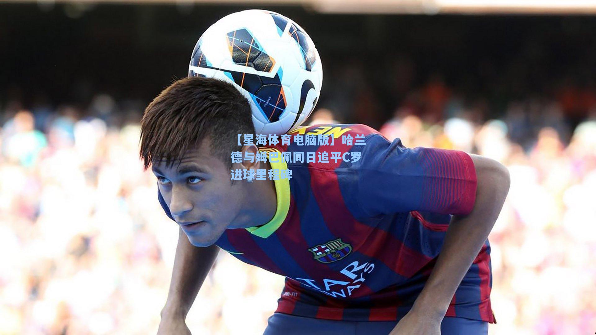 哈兰德与姆巴佩同日追平C罗进球里程碑