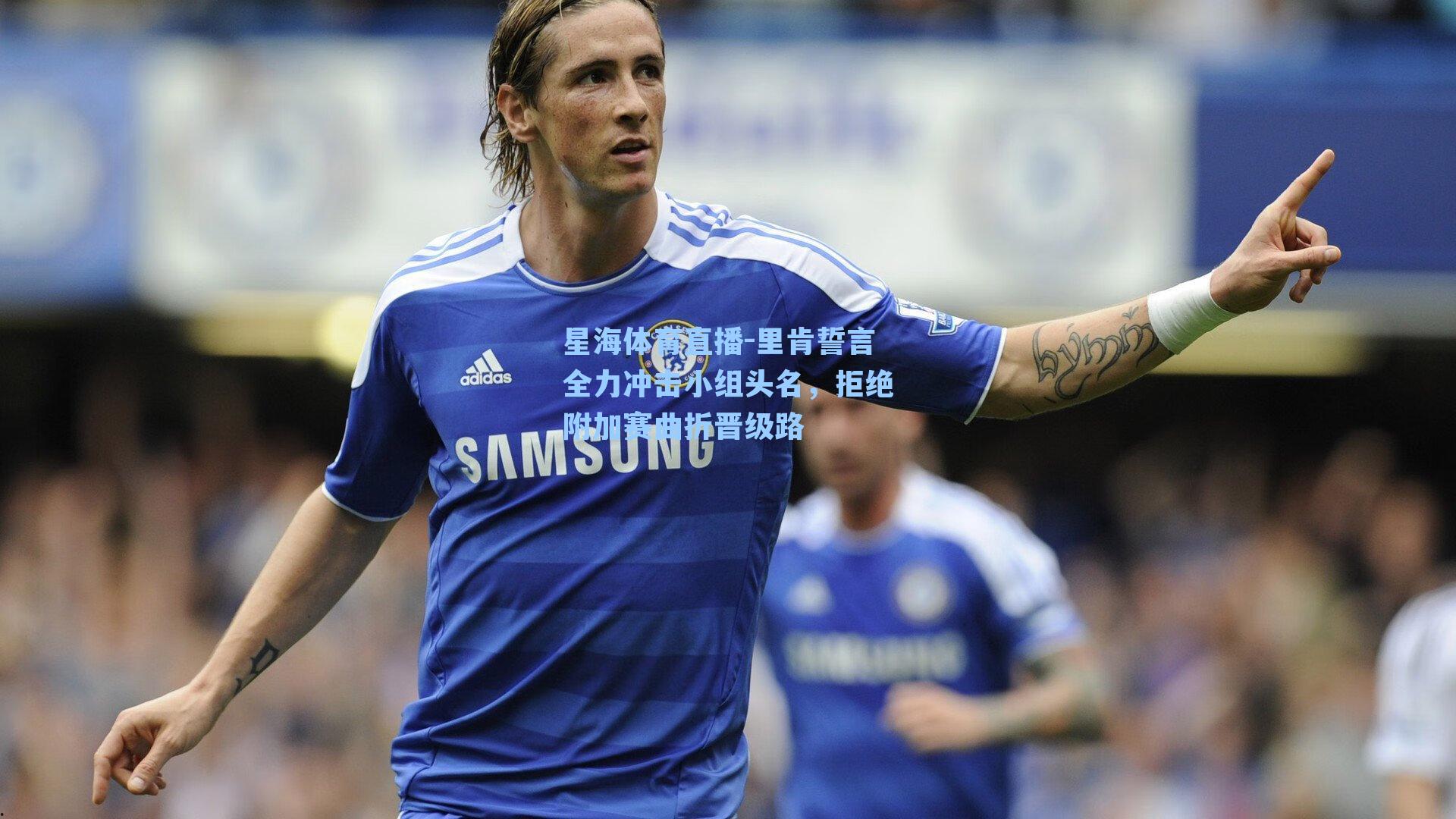 里肯誓言全力冲击小组头名，拒绝附加赛曲折晋级路